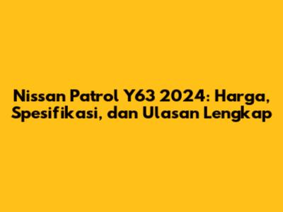 Nissan Patrol Y63 2024: Harga, Spesifikasi, dan Ulasan Lengkap