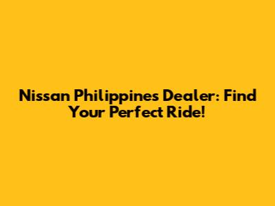 Nissan Philippines Dealer: Find Your Perfect Ride!