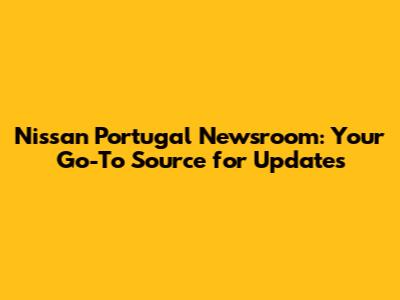 Nissan Portugal Newsroom: Your Go-To Source for Updates