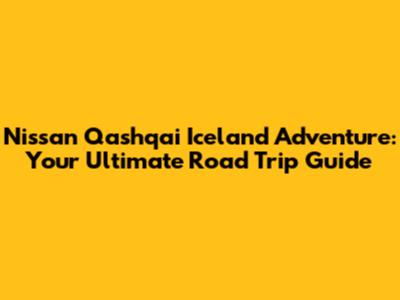Nissan Qashqai Iceland Adventure: Your Ultimate Road Trip Guide