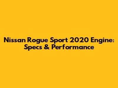 Nissan Rogue Sport 2020 Engine: Specs & Performance