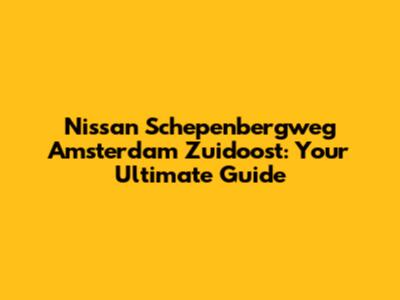 Nissan Schepenbergweg Amsterdam Zuidoost: Your Ultimate Guide