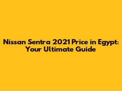 Nissan Sentra 2021 Price in Egypt: Your Ultimate Guide