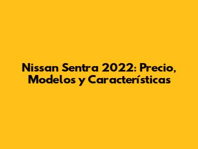 Nissan Sentra 2022: Precio, Modelos y Características