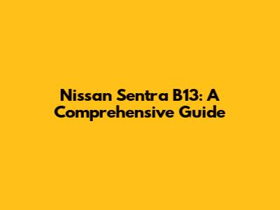 Nissan Sentra B13: A Comprehensive Guide