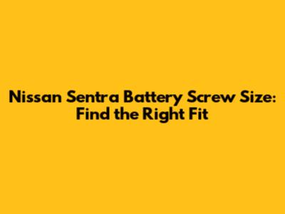 Nissan Sentra Battery Screw Size: Find the Right Fit