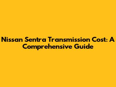 Nissan Sentra Transmission Cost: A Comprehensive Guide