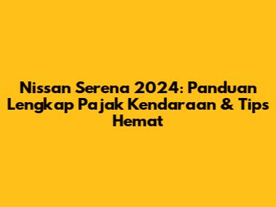 Nissan Serena 2024: Panduan Lengkap Pajak Kendaraan & Tips Hemat