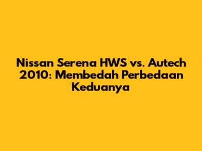 Nissan Serena HWS vs. Autech 2010: Membedah Perbedaan Keduanya