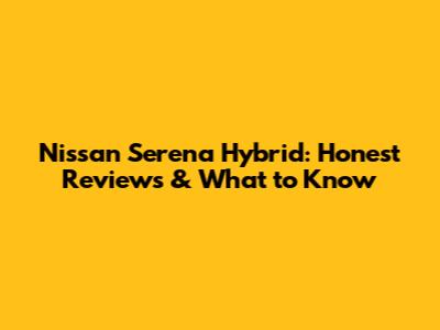 Nissan Serena Hybrid: Honest Reviews & What to Know