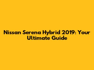 Nissan Serena Hybrid 2019: Your Ultimate Guide