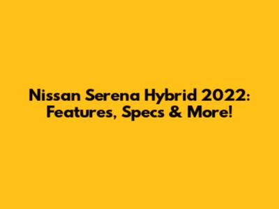 Nissan Serena Hybrid 2022: Features, Specs & More!