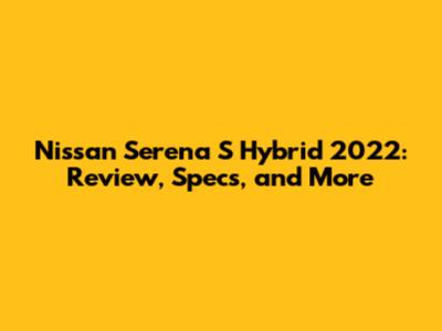 Nissan Serena S Hybrid 2022: Review, Specs, and More