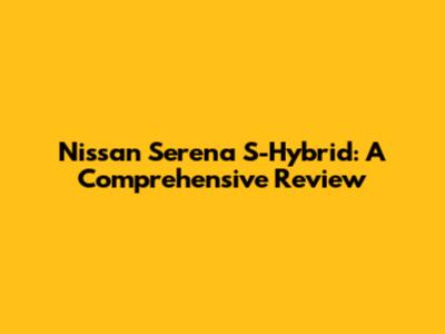 Nissan Serena S-Hybrid: A Comprehensive Review