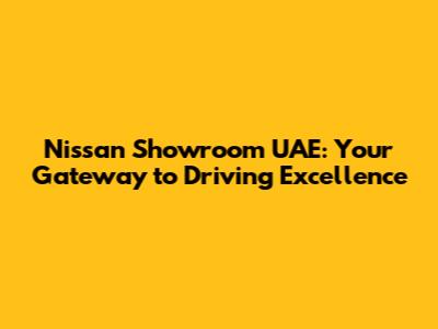 Nissan Showroom UAE: Your Gateway to Driving Excellence