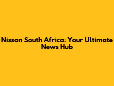 Nissan South Africa: Your Ultimate News Hub