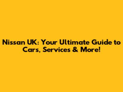 Nissan UK: Your Ultimate Guide to Cars, Services & More!