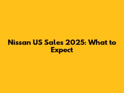 Nissan US Sales 2025: What to Expect