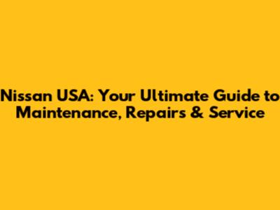 Nissan USA: Your Ultimate Guide to Maintenance, Repairs & Service