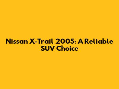 Nissan X-Trail 2005: A Reliable SUV Choice