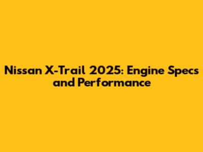 Nissan X-Trail 2025: Engine Specs and Performance
