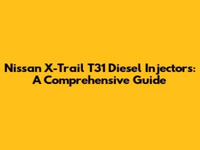 Nissan X-Trail T31 Diesel Injectors: A Comprehensive Guide