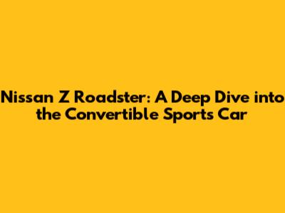 Nissan Z Roadster: A Deep Dive into the Convertible Sports Car