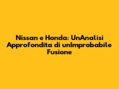Nissan e Honda: Un'Analisi Approfondita di un'Improbabile Fusione