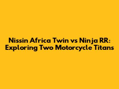 Nissin Africa Twin vs Ninja RR: Exploring Two Motorcycle Titans