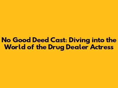 No Good Deed Cast: Diving into the World of the Drug Dealer Actress