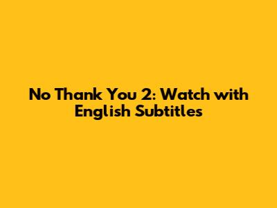 No Thank You 2: Watch with English Subtitles