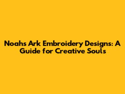 Noah's Ark Embroidery Designs: A Guide for Creative Souls
