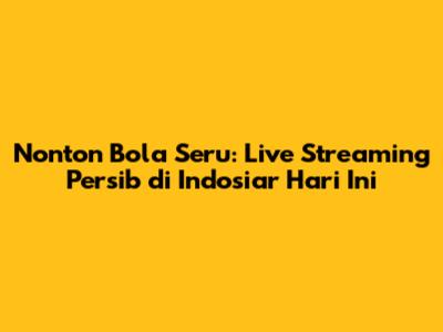 Nonton Bola Seru: Live Streaming Persib di Indosiar Hari Ini