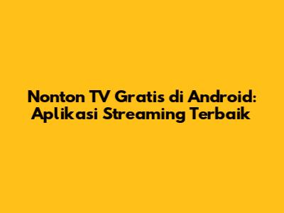 Nonton TV Gratis di Android: Aplikasi Streaming Terbaik