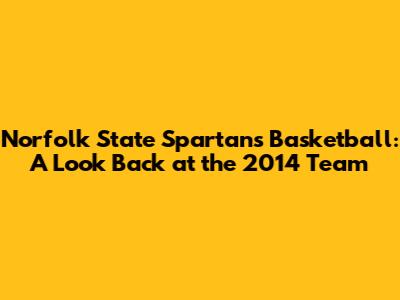 Norfolk State Spartans Basketball: A Look Back at the 2014 Team