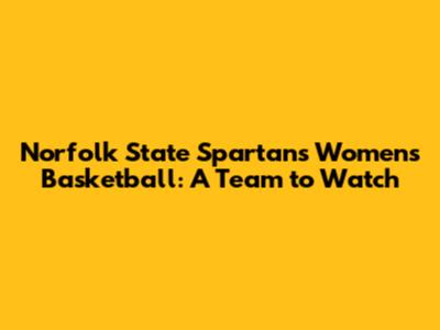 Norfolk State Spartans Women's Basketball: A Team to Watch