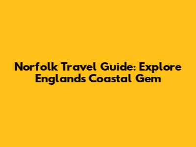 Norfolk Travel Guide: Explore England's Coastal Gem
