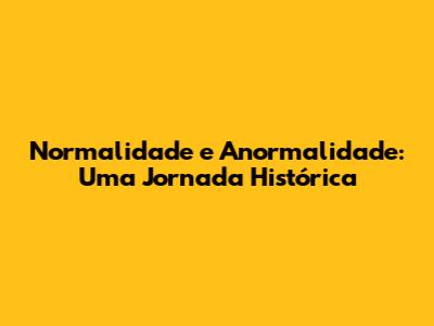 Normalidade e Anormalidade: Uma Jornada Histórica