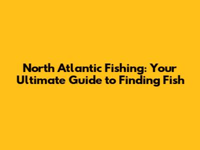 North Atlantic Fishing: Your Ultimate Guide to Finding Fish