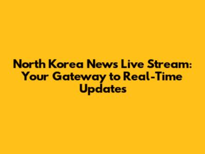 North Korea News Live Stream: Your Gateway to Real-Time Updates