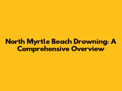 North Myrtle Beach Drowning: A Comprehensive Overview