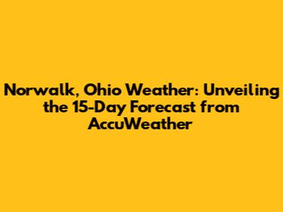 Norwalk, Ohio Weather: Unveiling the 15-Day Forecast from AccuWeather