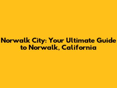 Norwalk City: Your Ultimate Guide to Norwalk, California
