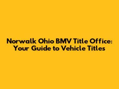 Norwalk Ohio BMV Title Office: Your Guide to Vehicle Titles