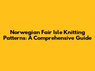Norwegian Fair Isle Knitting Patterns: A Comprehensive Guide