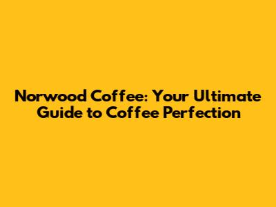Norwood Coffee: Your Ultimate Guide to Coffee Perfection