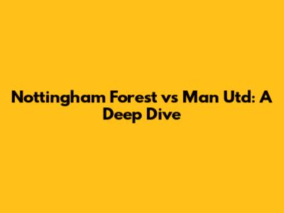 Nottingham Forest vs Man Utd: A Deep Dive