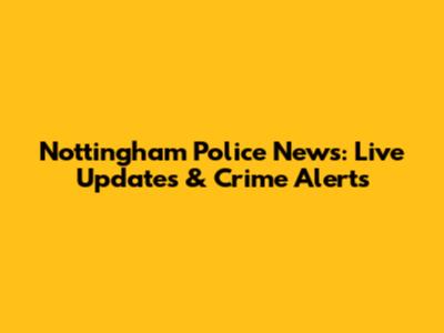 Nottingham Police News: Live Updates & Crime Alerts