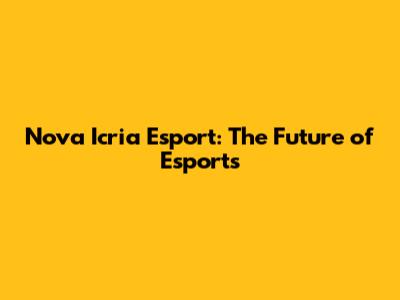 Nova Icria Esport: The Future of Esports