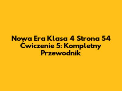 Nowa Era Klasa 4 Strona 54 Ćwiczenie 5: Kompletny Przewodnik
